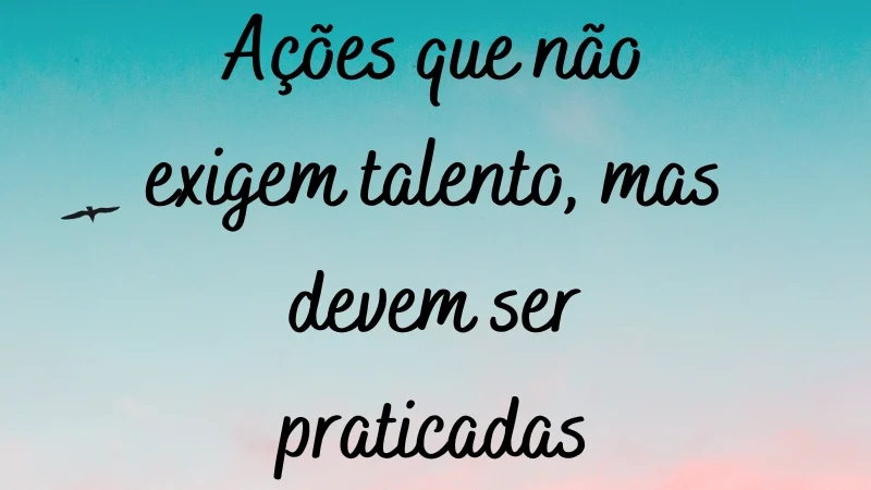 Ações que não exigem talento, mas devem ser praticadas